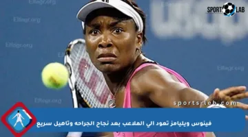 فينوس ويليامز تعود إلى الملاعب بعد نجاح الجراحة وتأهيل سريع